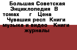 Большая Советская Энциклопедия. В 30 томах 1970г › Цена ­ 5 000 - Чувашия респ. Книги, музыка и видео » Книги, журналы   